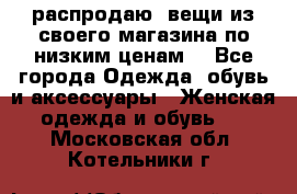 распродаю  вещи из своего магазина по низким ценам  - Все города Одежда, обувь и аксессуары » Женская одежда и обувь   . Московская обл.,Котельники г.